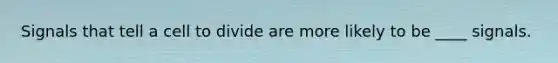 Signals that tell a cell to divide are more likely to be ____ signals.
