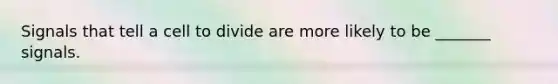Signals that tell a cell to divide are more likely to be _______ signals.