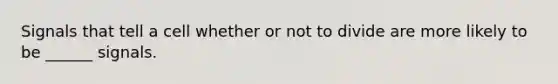 Signals that tell a cell whether or not to divide are more likely to be ______ signals.