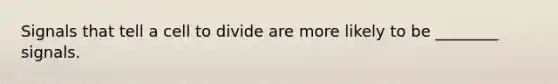 Signals that tell a cell to divide are more likely to be ________ signals.