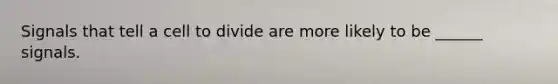Signals that tell a cell to divide are more likely to be ______ signals.