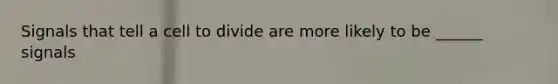 Signals that tell a cell to divide are more likely to be ______ signals