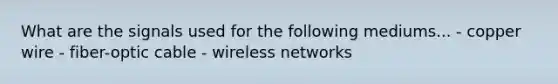 What are the signals used for the following mediums... - copper wire - fiber-optic cable - wireless networks