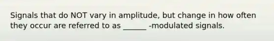 Signals that do NOT vary in amplitude, but change in how often they occur are referred to as ______ -modulated signals.