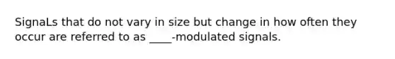 SignaLs that do not vary in size but change in how often they occur are referred to as ____-modulated signals.