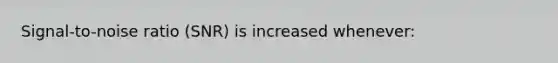 Signal-to-noise ratio (SNR) is increased whenever: