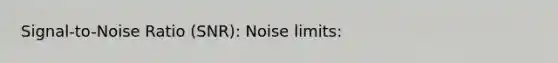 Signal-to-Noise Ratio (SNR): Noise limits: