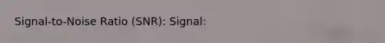 Signal-to-Noise Ratio (SNR): Signal: