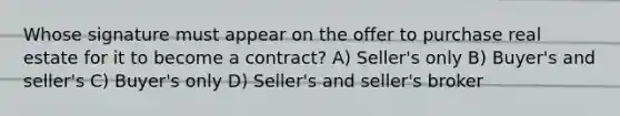 Whose signature must appear on the offer to purchase real estate for it to become a contract? A) Seller's only B) Buyer's and seller's C) Buyer's only D) Seller's and seller's broker