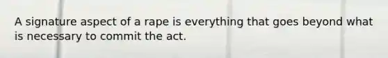 A signature aspect of a rape is everything that goes beyond what is necessary to commit the act.