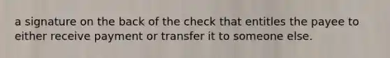 a signature on the back of the check that entitles the payee to either receive payment or transfer it to someone else.