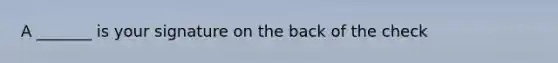 A _______ is your signature on the back of the check