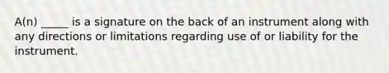 A(n) _____ is a signature on the back of an instrument along with any directions or limitations regarding use of or liability for the instrument.​