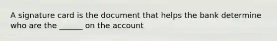 A signature card is the document that helps the bank determine who are the ______ on the account