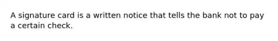 A signature card is a written notice that tells the bank not to pay a certain check.