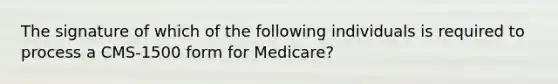 The signature of which of the following individuals is required to process a CMS-1500 form for Medicare?