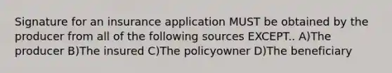 Signature for an insurance application MUST be obtained by the producer from all of the following sources EXCEPT.. A)The producer B)The insured C)The policyowner D)The beneficiary