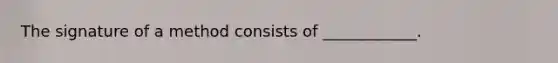 The signature of a method consists of ____________.