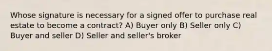 Whose signature is necessary for a signed offer to purchase real estate to become a contract? A) Buyer only B) Seller only C) Buyer and seller D) Seller and seller's broker