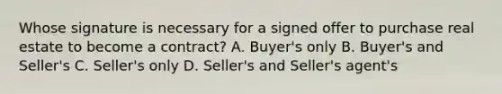 Whose signature is necessary for a signed offer to purchase real estate to become a contract? A. Buyer's only B. Buyer's and Seller's C. Seller's only D. Seller's and Seller's agent's