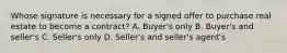 Whose signature is necessary for a signed offer to purchase real estate to become a contract? A. Buyer's only B. Buyer's and seller's C. Seller's only D. Seller's and seller's agent's