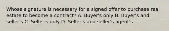 Whose signature is necessary for a signed offer to purchase real estate to become a contract? A. Buyer's only B. Buyer's and seller's C. Seller's only D. Seller's and seller's agent's