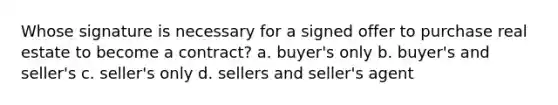 Whose signature is necessary for a signed offer to purchase real estate to become a contract? a. buyer's only b. buyer's and seller's c. seller's only d. sellers and seller's agent