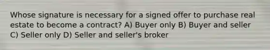 Whose signature is necessary for a signed offer to purchase real estate to become a contract? A) Buyer only B) Buyer and seller C) Seller only D) Seller and seller's broker