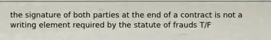 the signature of both parties at the end of a contract is not a writing element required by the statute of frauds T/F