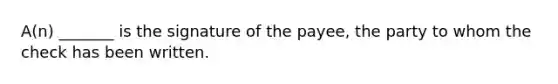 A(n) _______ is the signature of the payee, the party to whom the check has been written.