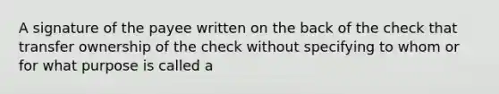 A signature of the payee written on the back of the check that transfer ownership of the check without specifying to whom or for what purpose is called a