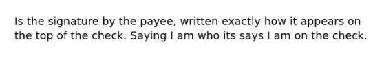 Is the signature by the payee, written exactly how it appears on the top of the check. Saying I am who its says I am on the check.