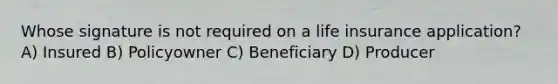 Whose signature is not required on a life insurance application? A) Insured B) Policyowner C) Beneficiary D) Producer