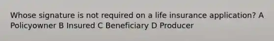 Whose signature is not required on a life insurance application? A Policyowner B Insured C Beneficiary D Producer