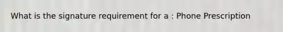 What is the signature requirement for a : Phone Prescription