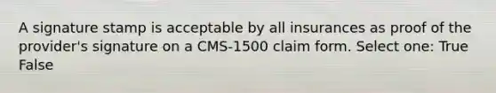 A signature stamp is acceptable by all insurances as proof of the provider's signature on a CMS-1500 claim form. Select one: True False