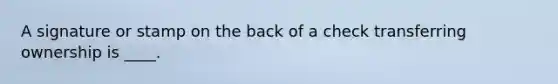 A signature or stamp on the back of a check transferring ownership is ____.
