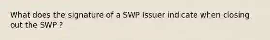 What does the signature of a SWP Issuer indicate when closing out the SWP ?