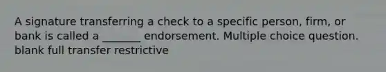 A signature transferring a check to a specific person, firm, or bank is called a _______ endorsement. Multiple choice question. blank full transfer restrictive