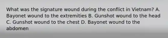 What was the signature wound during the conflict in​ Vietnam? A. Bayonet wound to the extremities B. Gunshot wound to the head C. Gunshot wound to the chest D. Bayonet wound to the abdomen