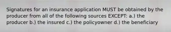 Signatures for an insurance application MUST be obtained by the producer from all of the following sources EXCEPT: a.) the producer b.) the insured c.) the policyowner d.) the beneficiary