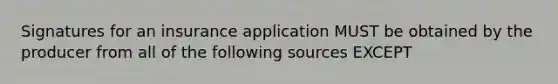 Signatures for an insurance application MUST be obtained by the producer from all of the following sources EXCEPT