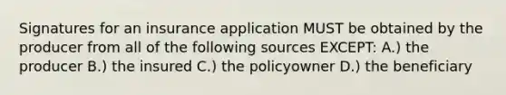 Signatures for an insurance application MUST be obtained by the producer from all of the following sources EXCEPT: A.) the producer B.) the insured C.) the policyowner D.) the beneficiary