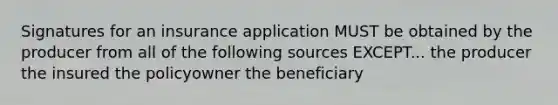 Signatures for an insurance application MUST be obtained by the producer from all of the following sources EXCEPT... the producer the insured the policyowner the beneficiary