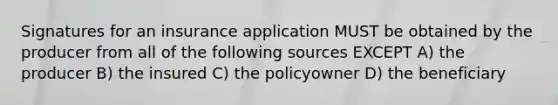 Signatures for an insurance application MUST be obtained by the producer from all of the following sources EXCEPT A) the producer B) the insured C) the policyowner D) the beneficiary