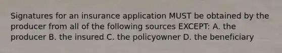 Signatures for an insurance application MUST be obtained by the producer from all of the following sources EXCEPT: A. the producer B. the insured C. the policyowner D. the beneficiary