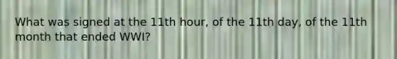 What was signed at the 11th hour, of the 11th day, of the 11th month that ended WWI?
