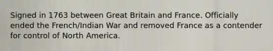 Signed in 1763 between Great Britain and France. Officially ended the French/Indian War and removed France as a contender for control of North America.