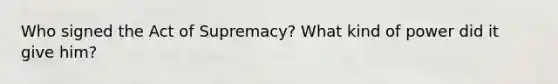 Who signed the Act of Supremacy? What kind of power did it give him?