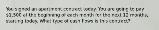 You signed an apartment contract today. You are going to pay 1,500 at the beginning of each month for the next 12 months, starting today. What type of cash flows is this contract?